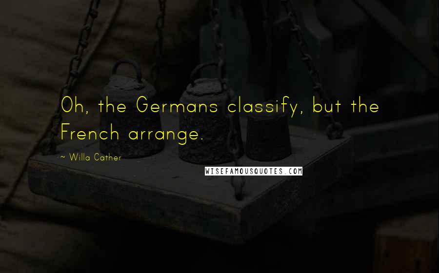Willa Cather Quotes: Oh, the Germans classify, but the French arrange.