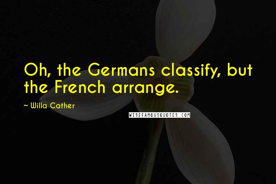 Willa Cather Quotes: Oh, the Germans classify, but the French arrange.