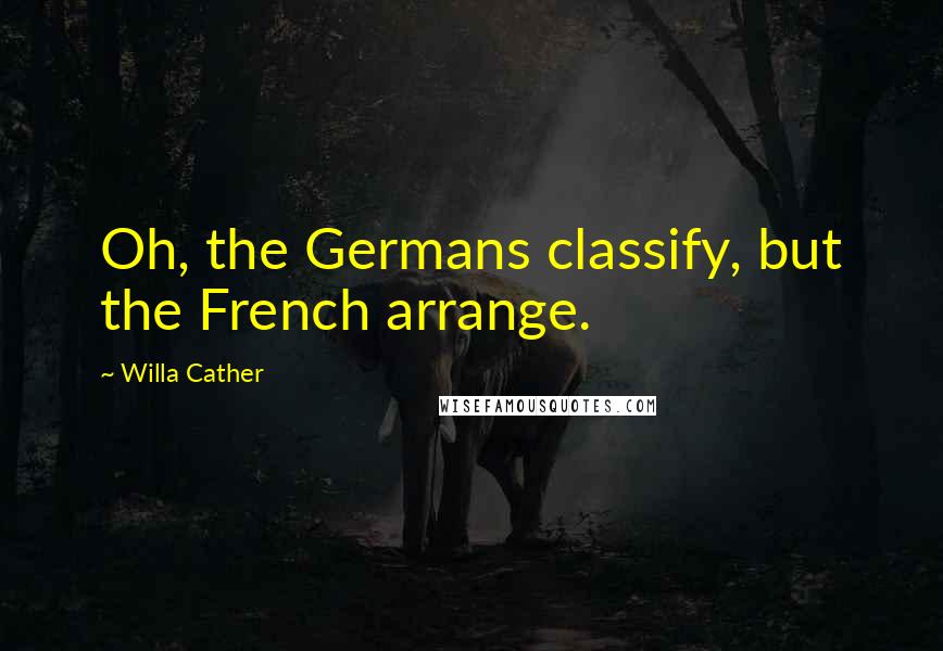 Willa Cather Quotes: Oh, the Germans classify, but the French arrange.