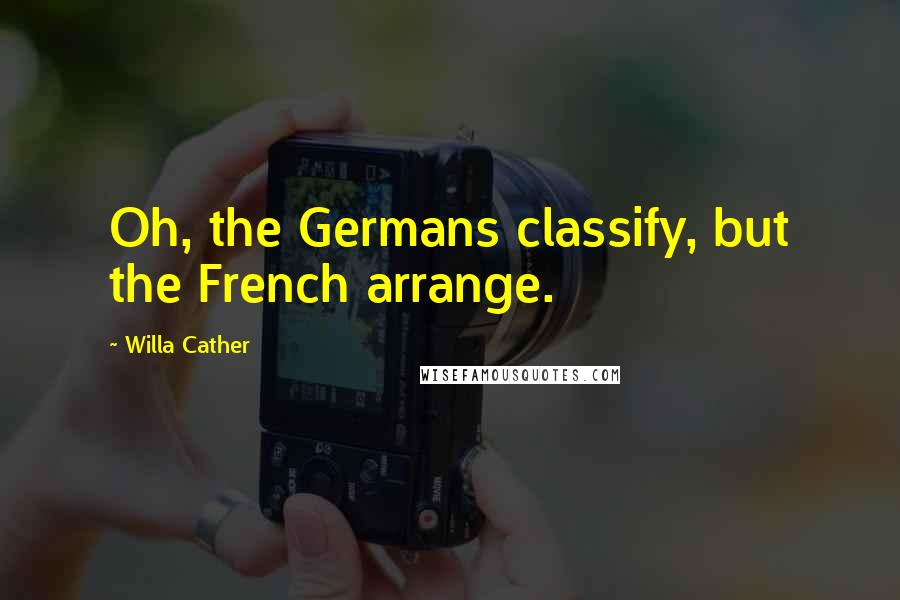 Willa Cather Quotes: Oh, the Germans classify, but the French arrange.