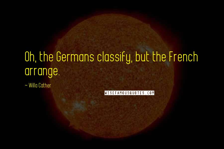 Willa Cather Quotes: Oh, the Germans classify, but the French arrange.