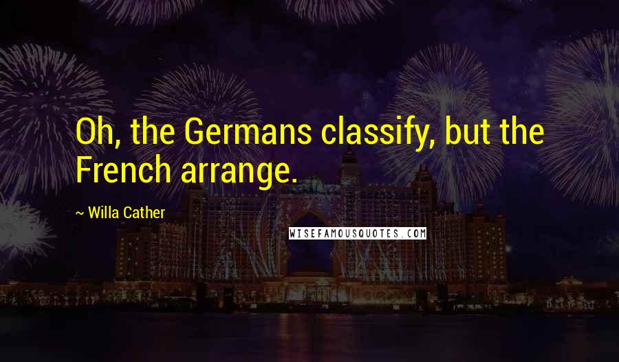 Willa Cather Quotes: Oh, the Germans classify, but the French arrange.