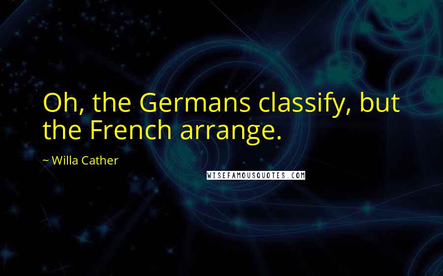 Willa Cather Quotes: Oh, the Germans classify, but the French arrange.