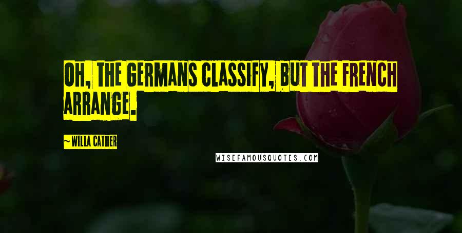 Willa Cather Quotes: Oh, the Germans classify, but the French arrange.