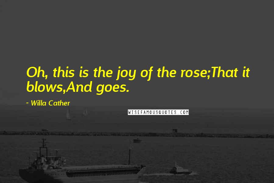 Willa Cather Quotes: Oh, this is the joy of the rose;That it blows,And goes.