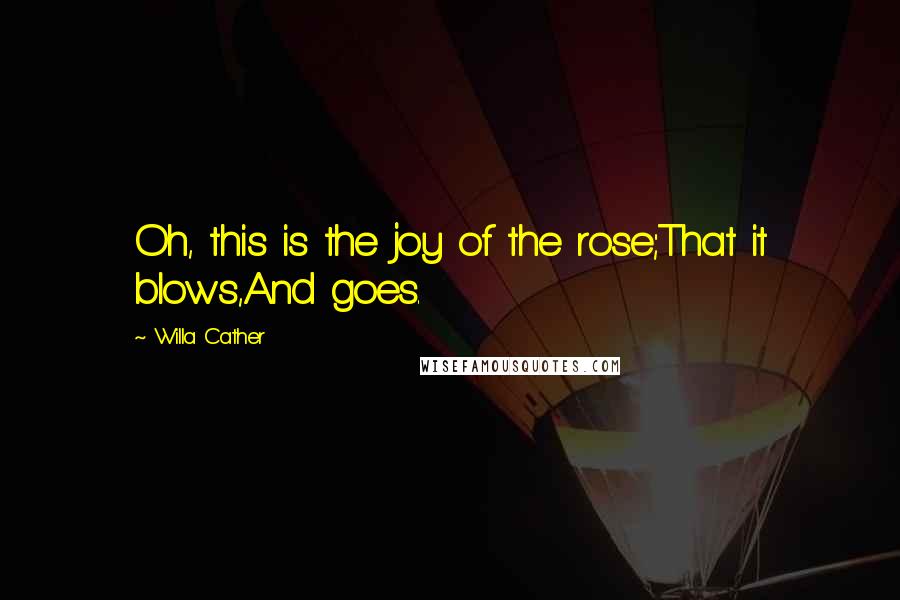 Willa Cather Quotes: Oh, this is the joy of the rose;That it blows,And goes.