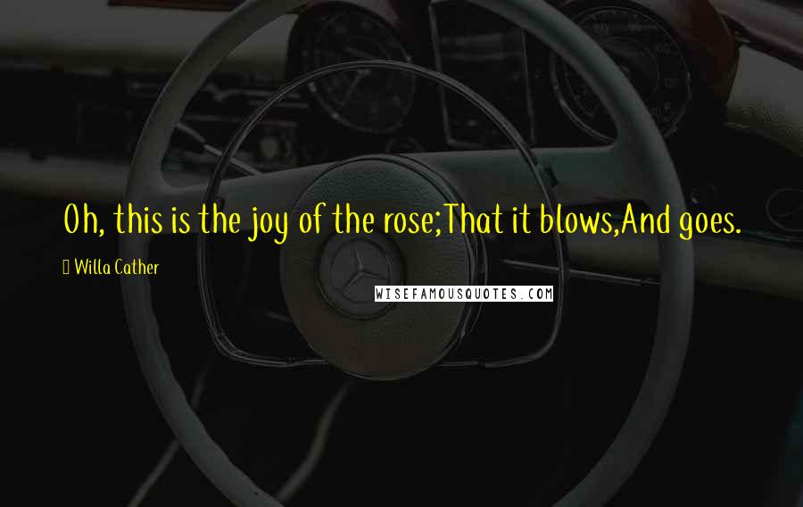 Willa Cather Quotes: Oh, this is the joy of the rose;That it blows,And goes.