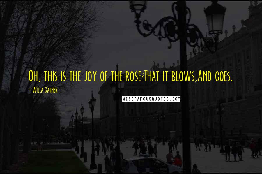 Willa Cather Quotes: Oh, this is the joy of the rose;That it blows,And goes.