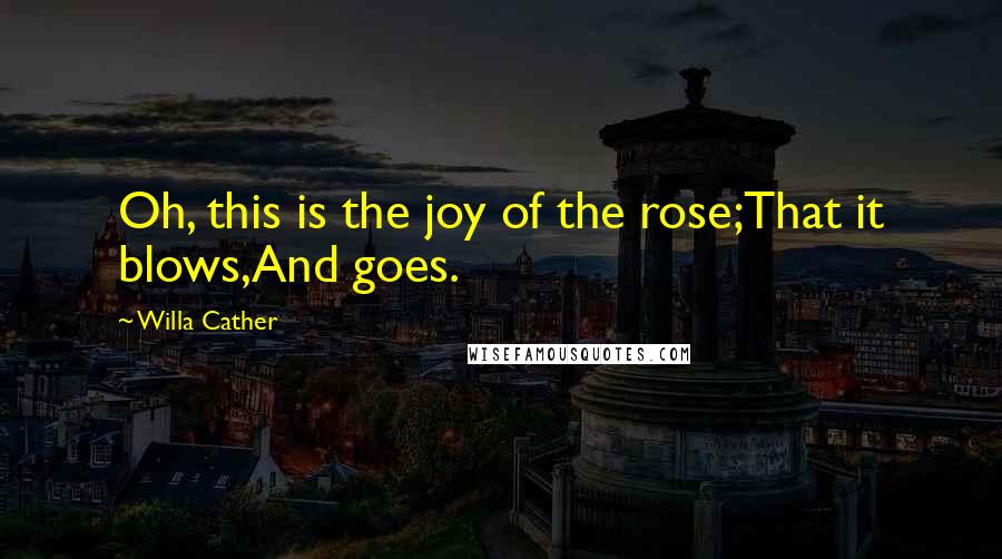 Willa Cather Quotes: Oh, this is the joy of the rose;That it blows,And goes.