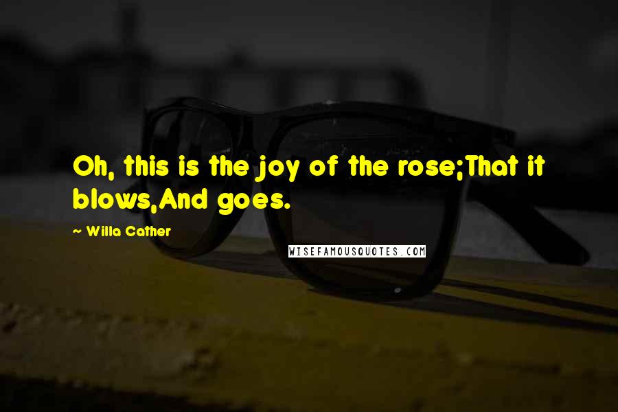 Willa Cather Quotes: Oh, this is the joy of the rose;That it blows,And goes.