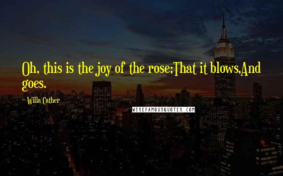 Willa Cather Quotes: Oh, this is the joy of the rose;That it blows,And goes.
