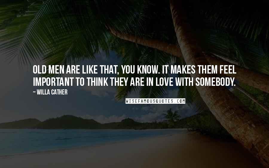 Willa Cather Quotes: Old men are like that, you know. It makes them feel important to think they are in love with somebody.