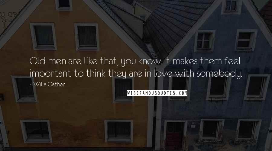 Willa Cather Quotes: Old men are like that, you know. It makes them feel important to think they are in love with somebody.