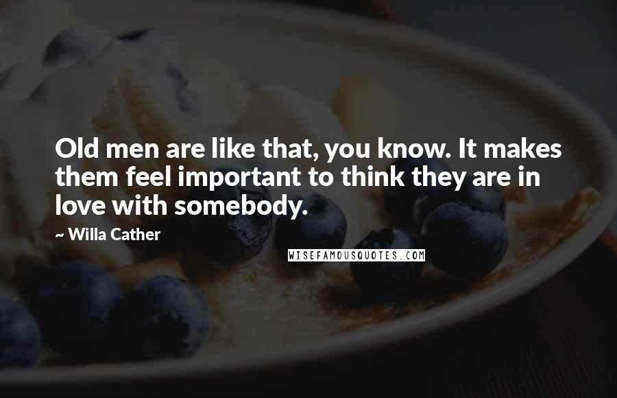 Willa Cather Quotes: Old men are like that, you know. It makes them feel important to think they are in love with somebody.