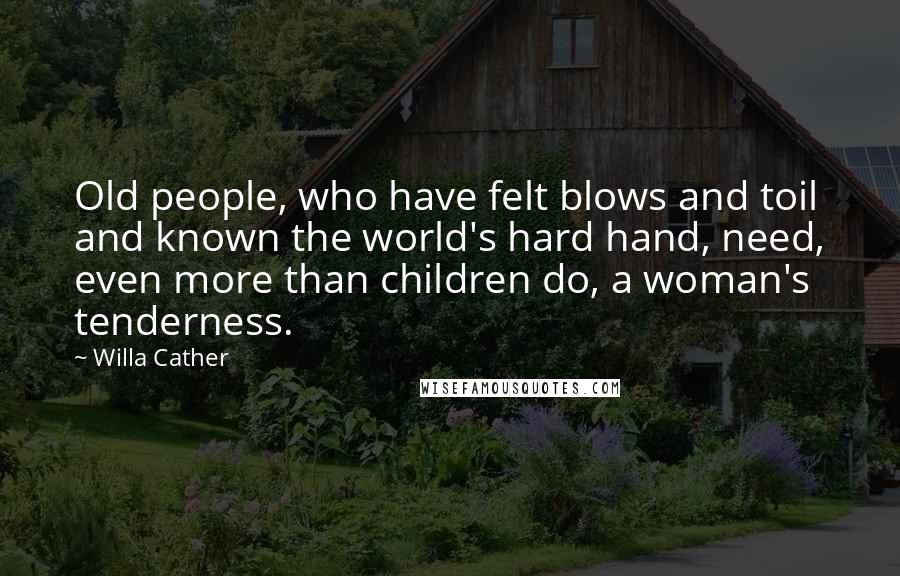 Willa Cather Quotes: Old people, who have felt blows and toil and known the world's hard hand, need, even more than children do, a woman's tenderness.