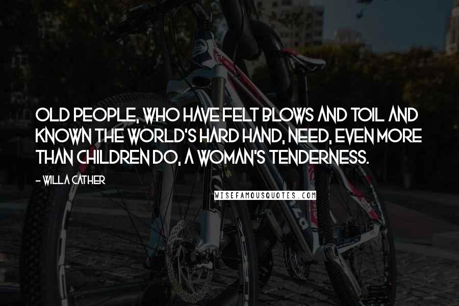 Willa Cather Quotes: Old people, who have felt blows and toil and known the world's hard hand, need, even more than children do, a woman's tenderness.