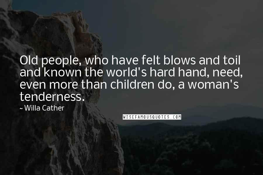 Willa Cather Quotes: Old people, who have felt blows and toil and known the world's hard hand, need, even more than children do, a woman's tenderness.