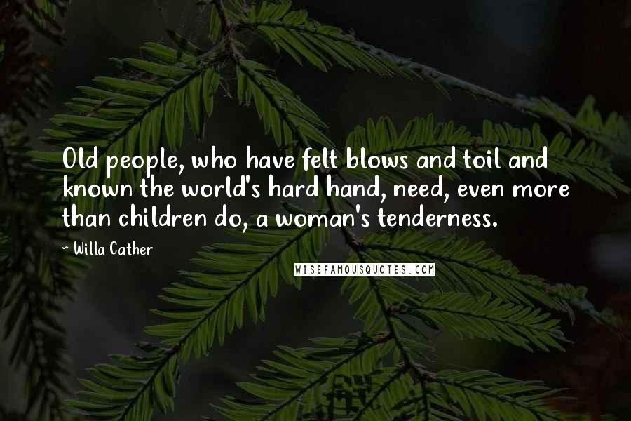 Willa Cather Quotes: Old people, who have felt blows and toil and known the world's hard hand, need, even more than children do, a woman's tenderness.