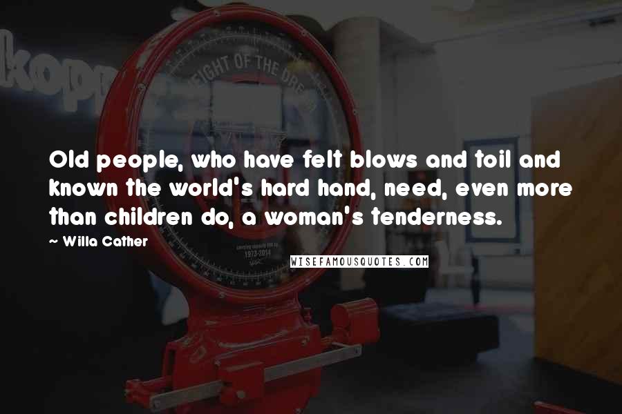 Willa Cather Quotes: Old people, who have felt blows and toil and known the world's hard hand, need, even more than children do, a woman's tenderness.