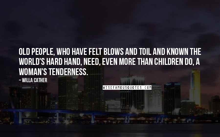 Willa Cather Quotes: Old people, who have felt blows and toil and known the world's hard hand, need, even more than children do, a woman's tenderness.