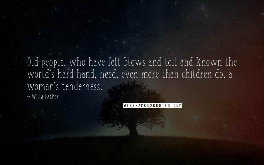 Willa Cather Quotes: Old people, who have felt blows and toil and known the world's hard hand, need, even more than children do, a woman's tenderness.