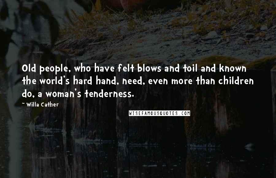 Willa Cather Quotes: Old people, who have felt blows and toil and known the world's hard hand, need, even more than children do, a woman's tenderness.