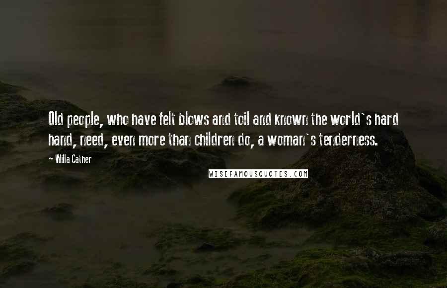 Willa Cather Quotes: Old people, who have felt blows and toil and known the world's hard hand, need, even more than children do, a woman's tenderness.