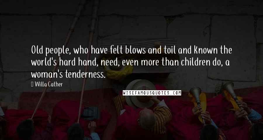 Willa Cather Quotes: Old people, who have felt blows and toil and known the world's hard hand, need, even more than children do, a woman's tenderness.