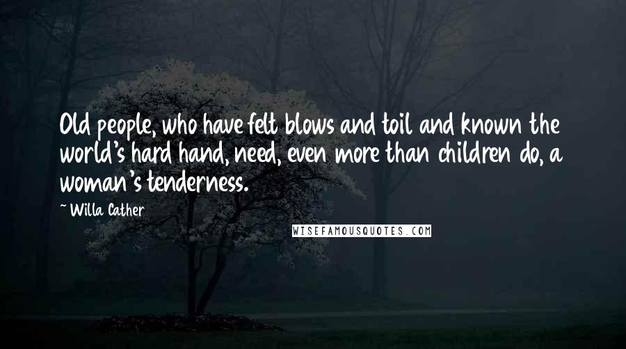 Willa Cather Quotes: Old people, who have felt blows and toil and known the world's hard hand, need, even more than children do, a woman's tenderness.