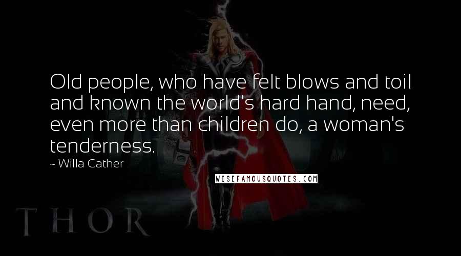 Willa Cather Quotes: Old people, who have felt blows and toil and known the world's hard hand, need, even more than children do, a woman's tenderness.
