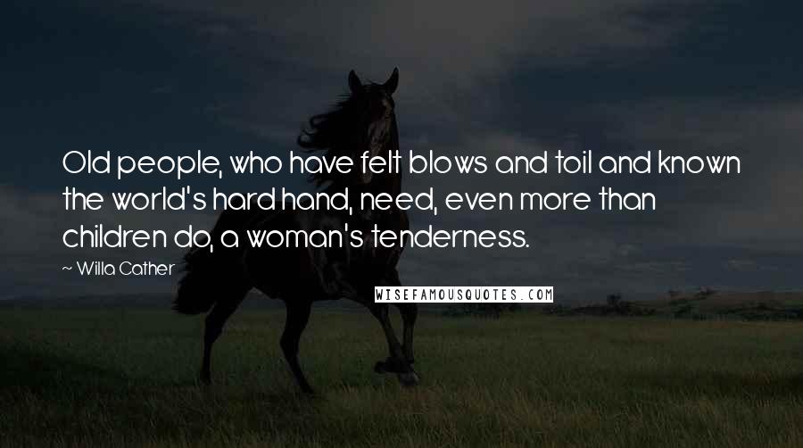 Willa Cather Quotes: Old people, who have felt blows and toil and known the world's hard hand, need, even more than children do, a woman's tenderness.