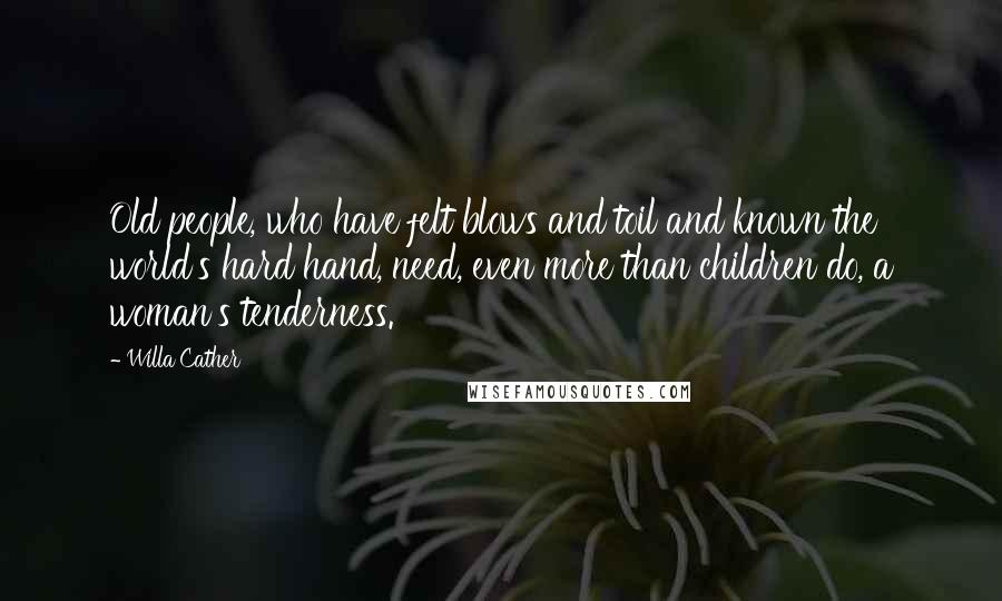 Willa Cather Quotes: Old people, who have felt blows and toil and known the world's hard hand, need, even more than children do, a woman's tenderness.