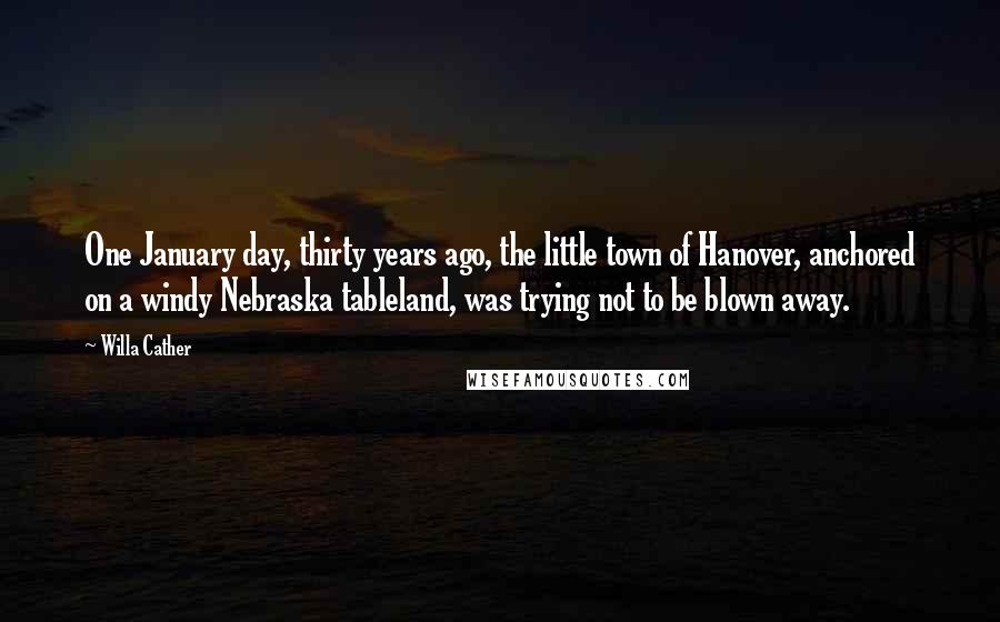 Willa Cather Quotes: One January day, thirty years ago, the little town of Hanover, anchored on a windy Nebraska tableland, was trying not to be blown away.