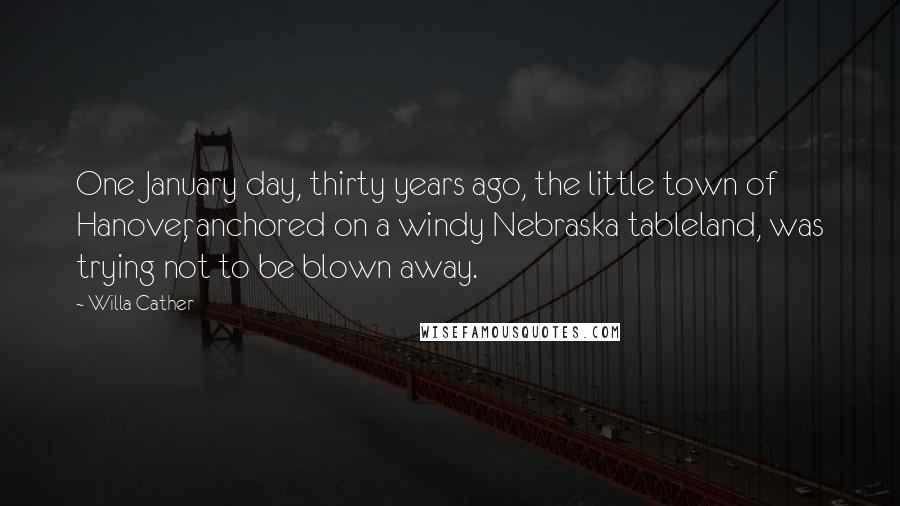 Willa Cather Quotes: One January day, thirty years ago, the little town of Hanover, anchored on a windy Nebraska tableland, was trying not to be blown away.