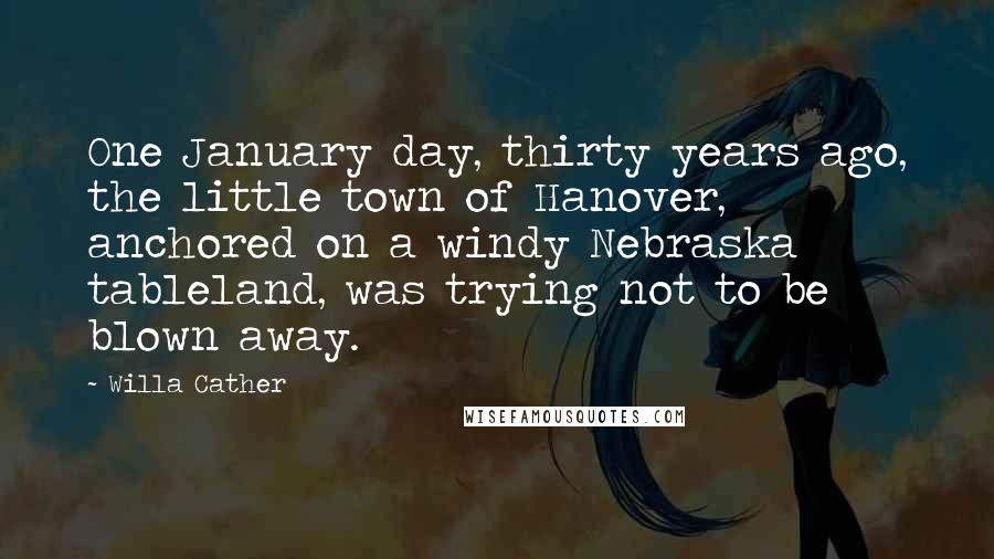 Willa Cather Quotes: One January day, thirty years ago, the little town of Hanover, anchored on a windy Nebraska tableland, was trying not to be blown away.