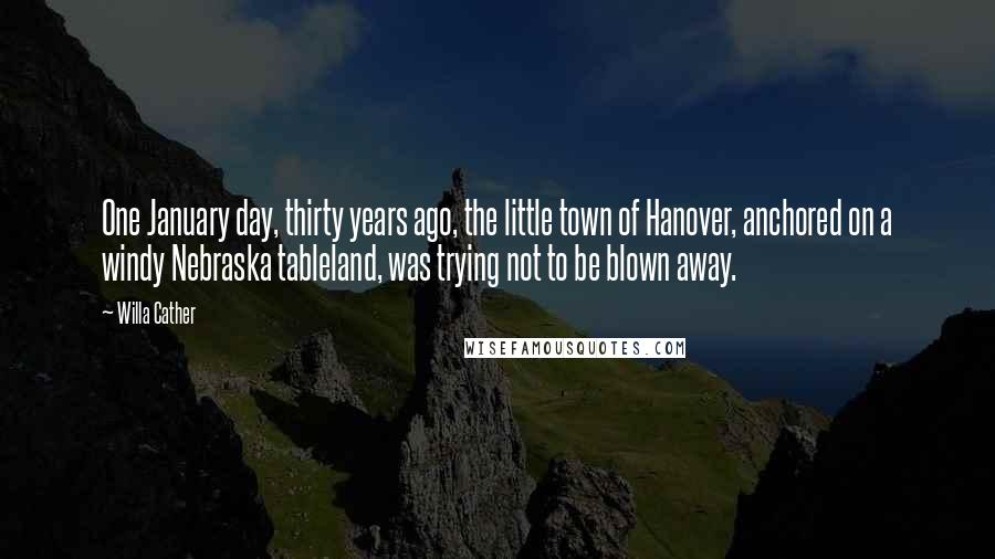 Willa Cather Quotes: One January day, thirty years ago, the little town of Hanover, anchored on a windy Nebraska tableland, was trying not to be blown away.