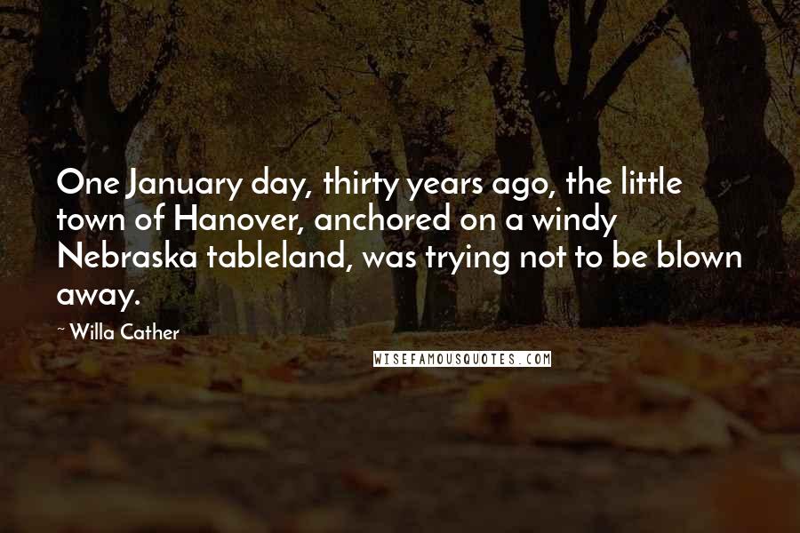 Willa Cather Quotes: One January day, thirty years ago, the little town of Hanover, anchored on a windy Nebraska tableland, was trying not to be blown away.