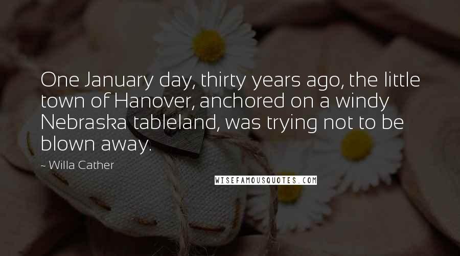 Willa Cather Quotes: One January day, thirty years ago, the little town of Hanover, anchored on a windy Nebraska tableland, was trying not to be blown away.