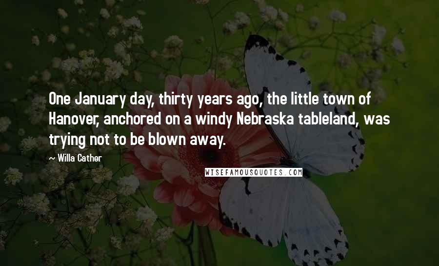 Willa Cather Quotes: One January day, thirty years ago, the little town of Hanover, anchored on a windy Nebraska tableland, was trying not to be blown away.