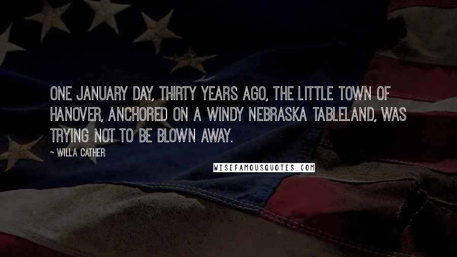 Willa Cather Quotes: One January day, thirty years ago, the little town of Hanover, anchored on a windy Nebraska tableland, was trying not to be blown away.