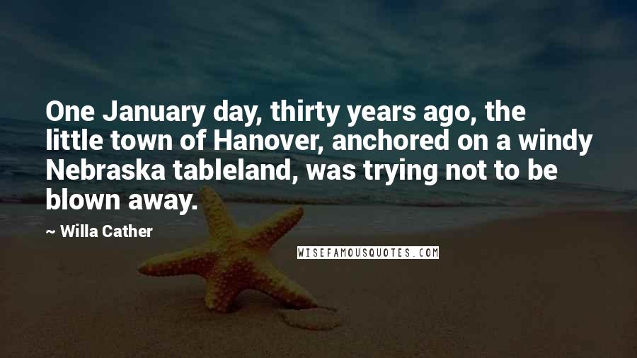 Willa Cather Quotes: One January day, thirty years ago, the little town of Hanover, anchored on a windy Nebraska tableland, was trying not to be blown away.