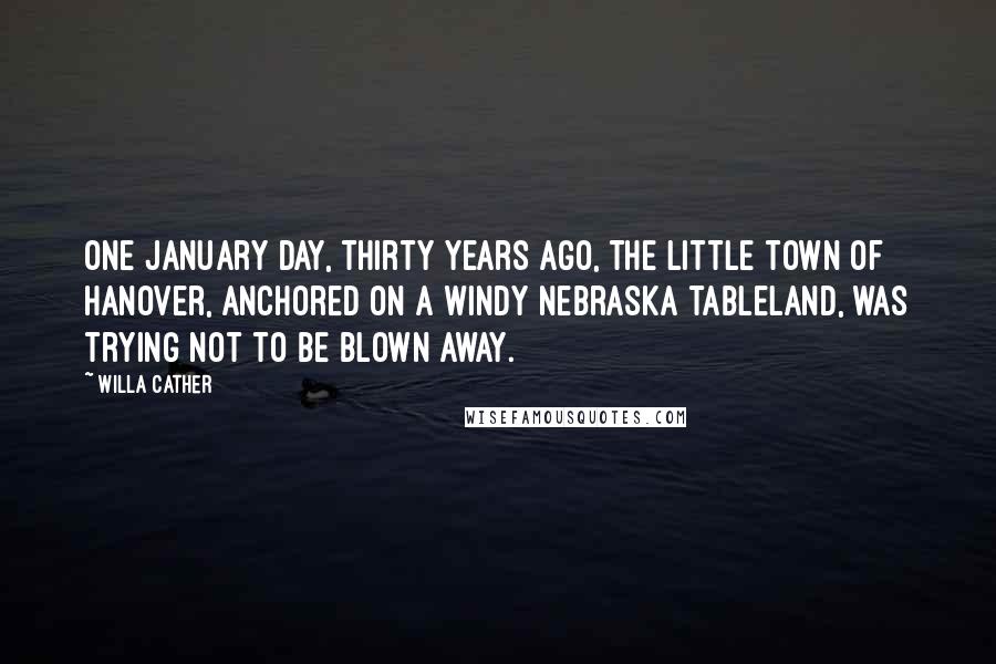 Willa Cather Quotes: One January day, thirty years ago, the little town of Hanover, anchored on a windy Nebraska tableland, was trying not to be blown away.