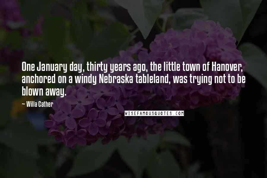 Willa Cather Quotes: One January day, thirty years ago, the little town of Hanover, anchored on a windy Nebraska tableland, was trying not to be blown away.