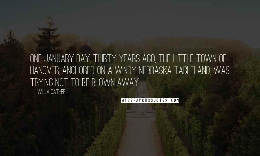 Willa Cather Quotes: One January day, thirty years ago, the little town of Hanover, anchored on a windy Nebraska tableland, was trying not to be blown away.