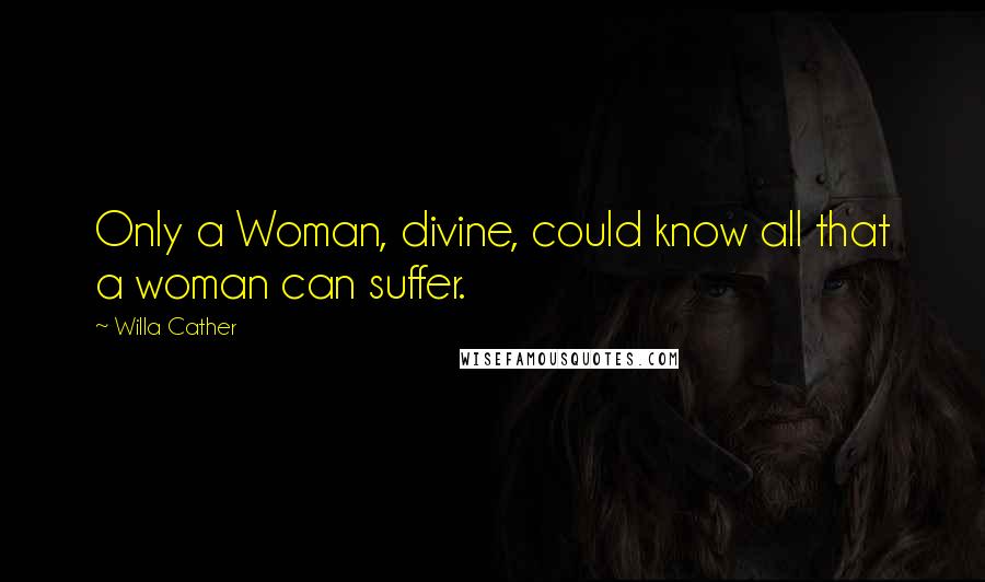 Willa Cather Quotes: Only a Woman, divine, could know all that a woman can suffer.