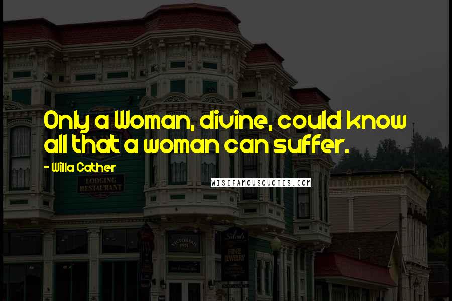 Willa Cather Quotes: Only a Woman, divine, could know all that a woman can suffer.