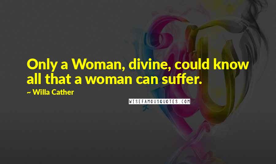Willa Cather Quotes: Only a Woman, divine, could know all that a woman can suffer.