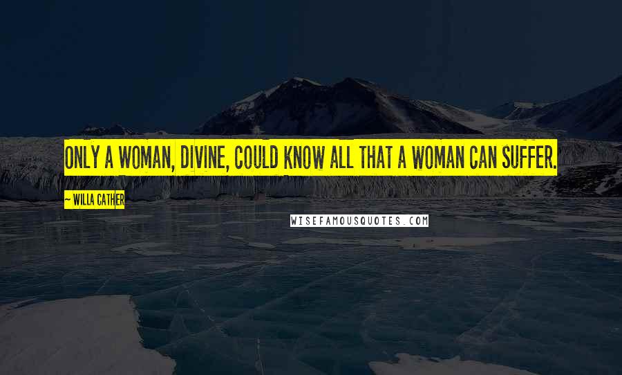 Willa Cather Quotes: Only a Woman, divine, could know all that a woman can suffer.