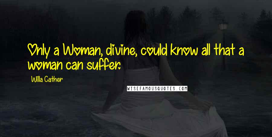 Willa Cather Quotes: Only a Woman, divine, could know all that a woman can suffer.