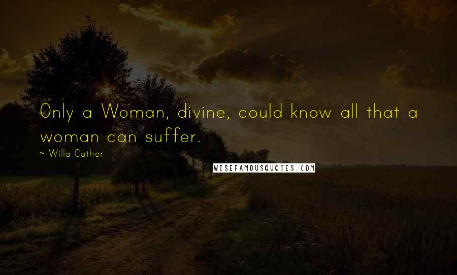 Willa Cather Quotes: Only a Woman, divine, could know all that a woman can suffer.